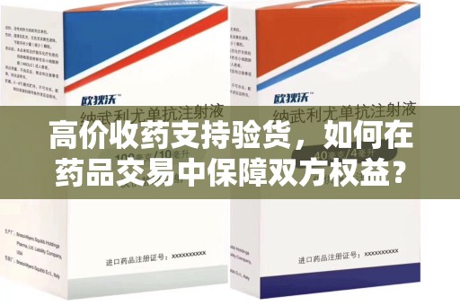三亚高价收药支持验货，如何在药品交易中保障双方权益？