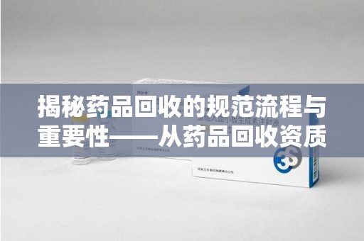 三亚揭秘药品回收的规范流程与重要性——从药品回收资质查询开始