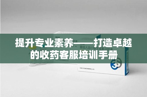 三亚提升专业素养——打造卓越的收药客服培训手册