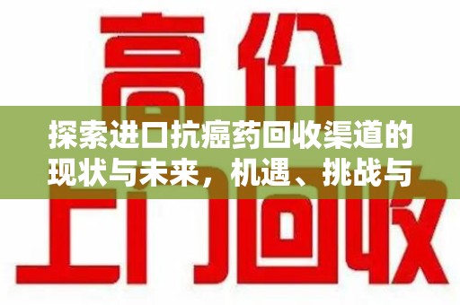 三亚探索进口抗癌药回收渠道的现状与未来，机遇、挑战与规范