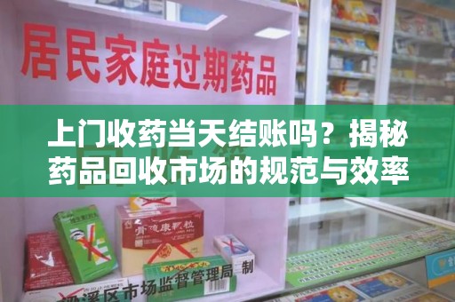 三亚上门收药当天结账吗？揭秘药品回收市场的规范与效率