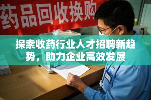 三亚探索收药行业人才招聘新趋势，助力企业高效发展