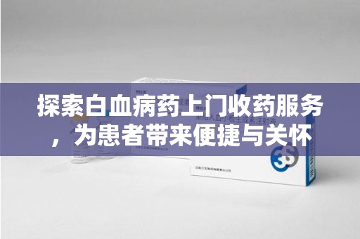 三亚探索白血病药上门收药服务，为患者带来便捷与关怀