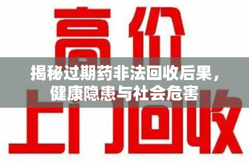三亚揭秘过期药非法回收后果，健康隐患与社会危害