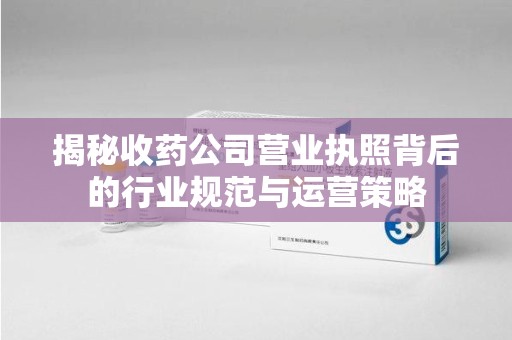 三亚揭秘收药公司营业执照背后的行业规范与运营策略