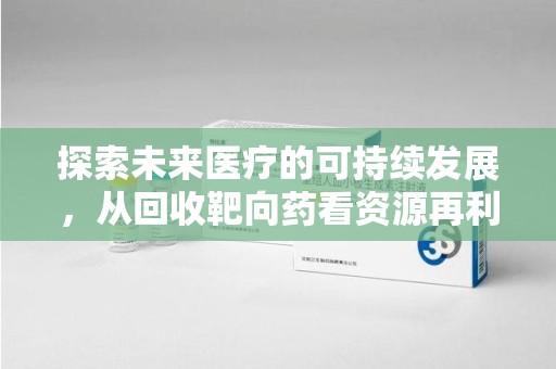 三亚探索未来医疗的可持续发展，从回收靶向药看资源再利用的重要性