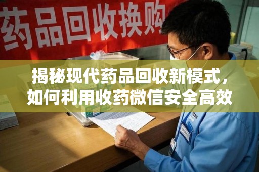 三亚揭秘现代药品回收新模式，如何利用收药微信安全高效处理闲置药物