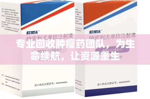 三亚专业回收肿瘤药团队，为生命续航，让资源重生