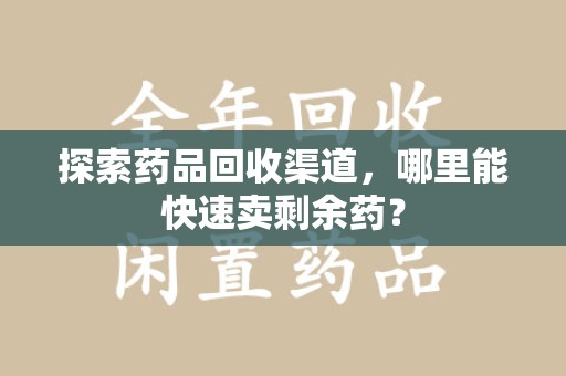 三亚探索药品回收渠道，哪里能快速卖剩余药？