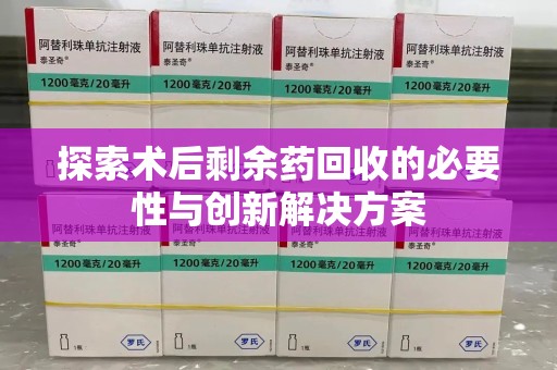 三亚探索术后剩余药回收的必要性与创新解决方案