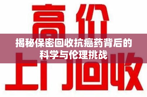 三亚揭秘保密回收抗癌药背后的科学与伦理挑战