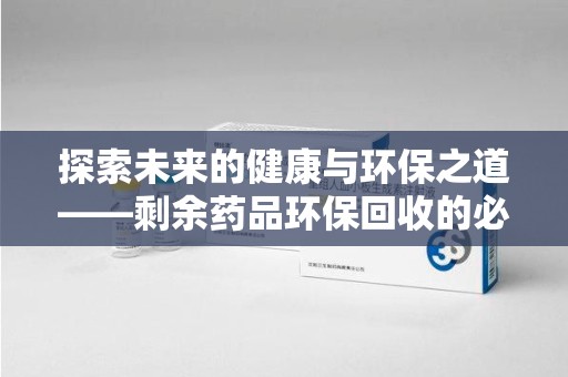 三亚探索未来的健康与环保之道——剩余药品环保回收的必要性与实践