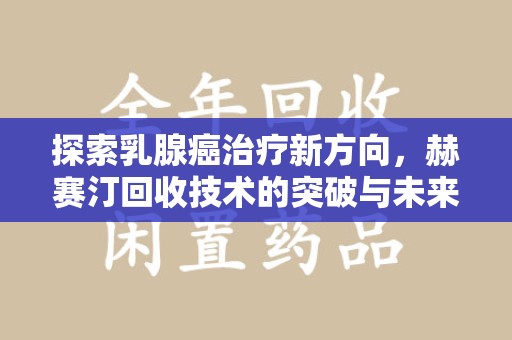 三亚探索乳腺癌治疗新方向，赫赛汀回收技术的突破与未来