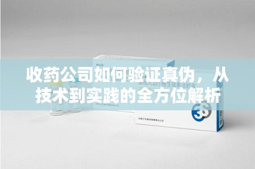三亚收药公司如何验证真伪，从技术到实践的全方位解析