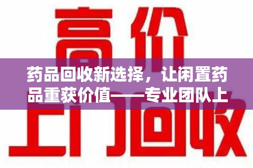 三亚药品回收新选择，让闲置药品重获价值——专业团队上门收药服务