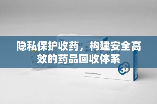 三亚隐私保护收药，构建安全高效的药品回收体系
