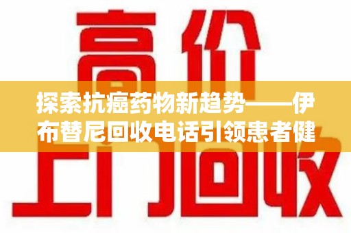 三亚探索抗癌药物新趋势——伊布替尼回收电话引领患者健康管理新篇章