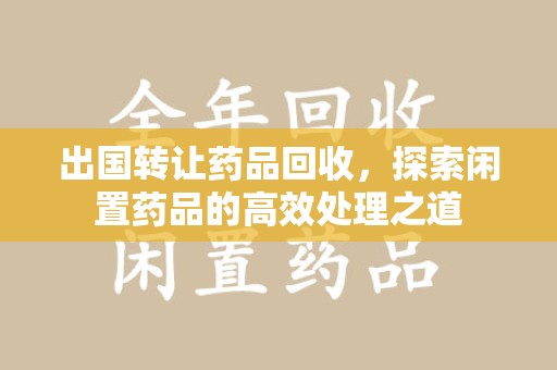三亚出国转让药品回收，探索闲置药品的高效处理之道
