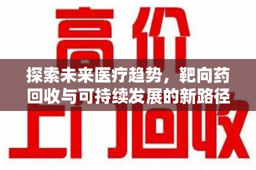 三亚探索未来医疗趋势，靶向药回收与可持续发展的新路径