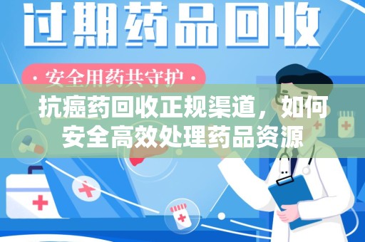 三亚抗癌药回收正规渠道，如何安全高效处理药品资源