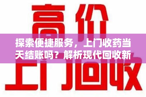 三亚探索便捷服务，上门收药当天结账吗？解析现代回收新模式