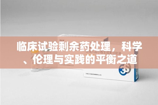 三亚临床试验剩余药处理，科学、伦理与实践的平衡之道