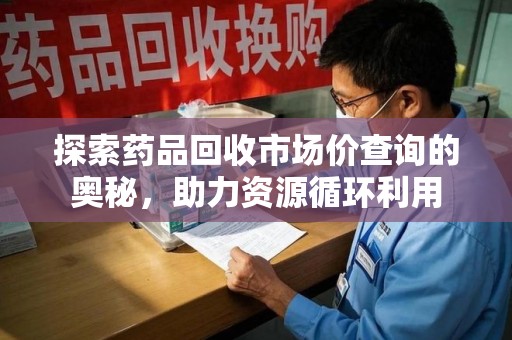 三亚探索药品回收市场价查询的奥秘，助力资源循环利用