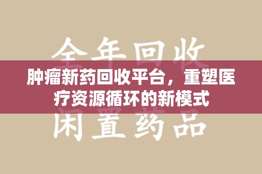 三亚肿瘤新药回收平台，重塑医疗资源循环的新模式