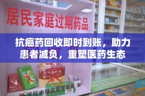 三亚抗癌药回收即时到账，助力患者减负，重塑医药生态