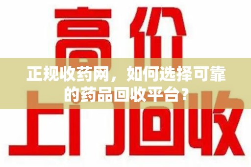 三亚正规收药网，如何选择可靠的药品回收平台？