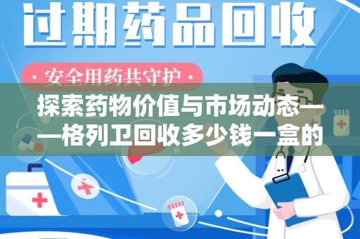 三亚探索药物价值与市场动态——格列卫回收多少钱一盒的全面解析