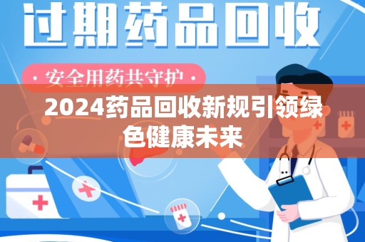 三亚2024药品回收新规引领绿色健康未来