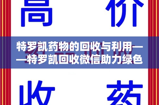 三亚特罗凯药物的回收与利用——特罗凯回收微信助力绿色医疗新风尚
