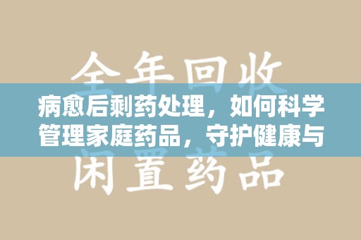 三亚病愈后剩药处理，如何科学管理家庭药品，守护健康与环境