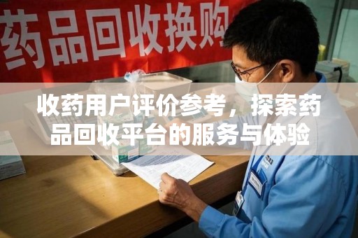 三亚收药用户评价参考，探索药品回收平台的服务与体验