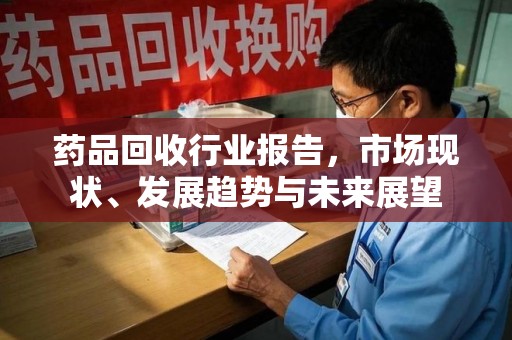 三亚药品回收行业报告，市场现状、发展趋势与未来展望