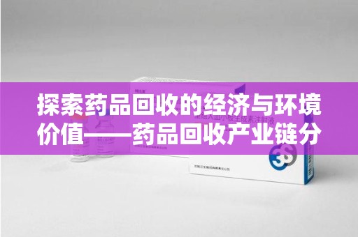 三亚探索药品回收的经济与环境价值——药品回收产业链分析