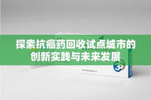 三亚探索抗癌药回收试点城市的创新实践与未来发展