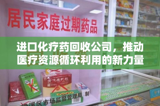 三亚进口化疗药回收公司，推动医疗资源循环利用的新力量