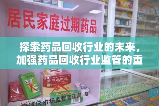 三亚探索药品回收行业的未来，加强药品回收行业监管的重要性