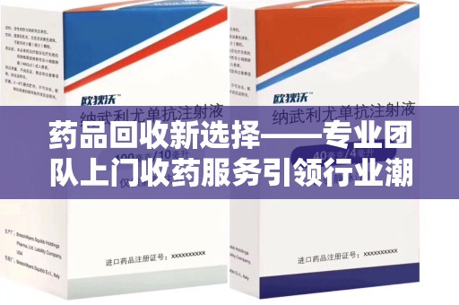 三亚药品回收新选择——专业团队上门收药服务引领行业潮流