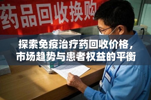 三亚探索免疫治疗药回收价格，市场趋势与患者权益的平衡