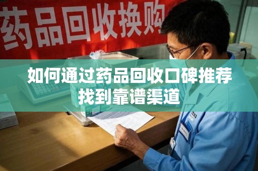 三亚如何通过药品回收口碑推荐找到靠谱渠道