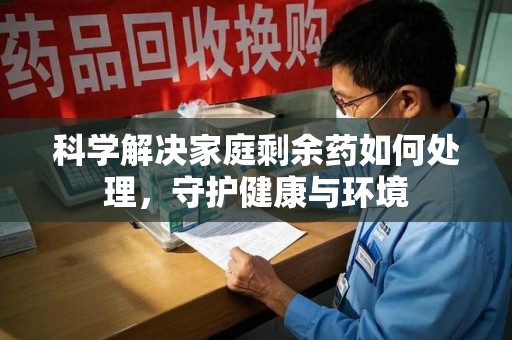 三亚科学解决家庭剩余药如何处理，守护健康与环境