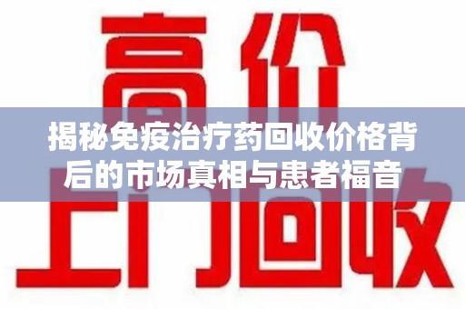 三亚揭秘免疫治疗药回收价格背后的市场真相与患者福音