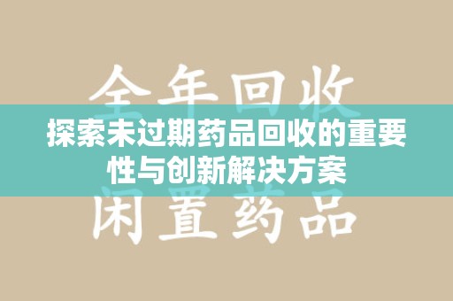 三亚探索未过期药品回收的重要性与创新解决方案