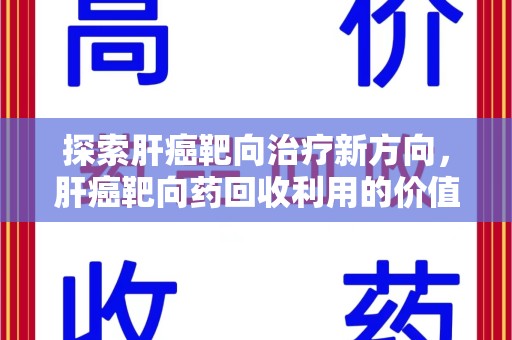 三亚探索肝癌靶向治疗新方向，肝癌靶向药回收利用的价值与未来