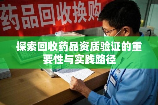 三亚探索回收药品资质验证的重要性与实践路径