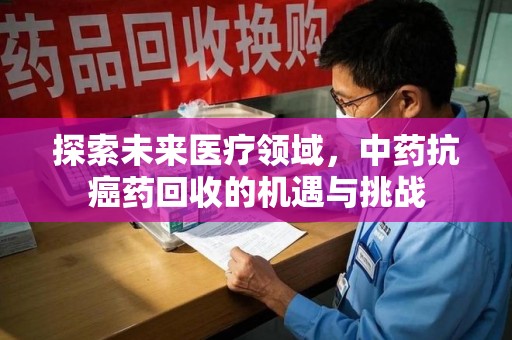 三亚探索未来医疗领域，中药抗癌药回收的机遇与挑战