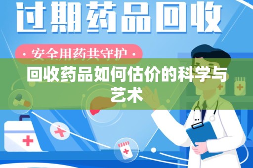 三亚回收药品如何估价的科学与艺术